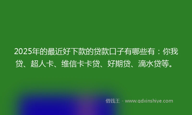2025年的最近好下款的贷款口子有哪些有：你我贷、超人卡、维信卡卡贷、好期贷、滴水贷等。