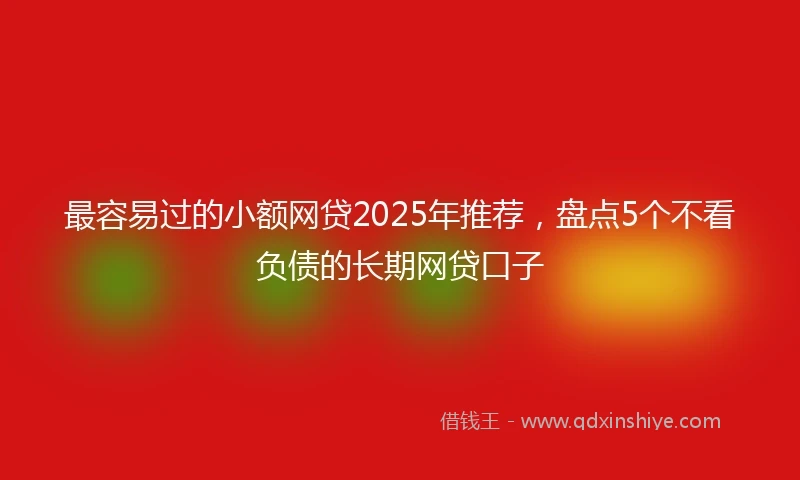 最容易过的小额网贷2025年推荐，盘点5个不看负债的长期网贷口子
