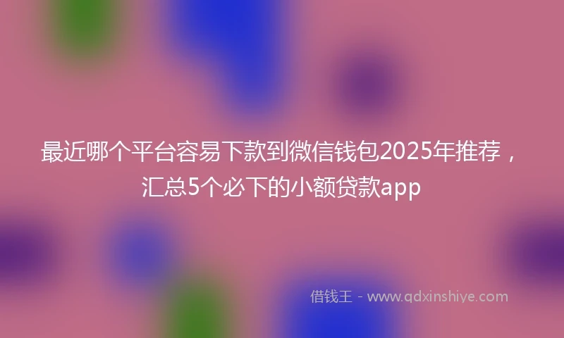 最近哪个平台容易下款到微信钱包2025年推荐，汇总5个必下的小额贷款app