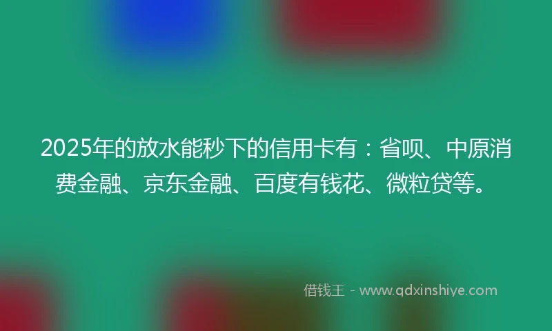 2025年的放水能秒下的信用卡有：省呗、中原消费金融、京东金融、百度有钱花、微粒贷等。