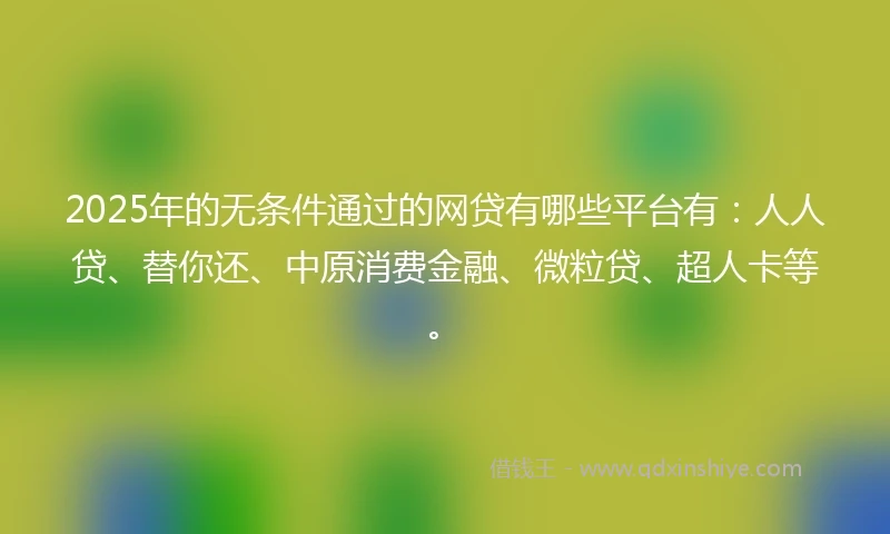 2025年的无条件通过的网贷有哪些平台有：人人贷、替你还、中原消费金融、微粒贷、超人卡等。