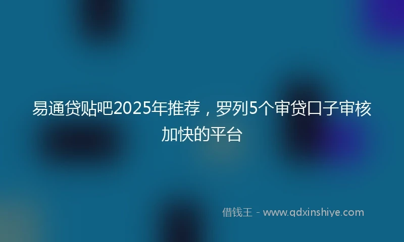 易通贷贴吧2025年推荐，罗列5个审贷口子审核加快的平台
