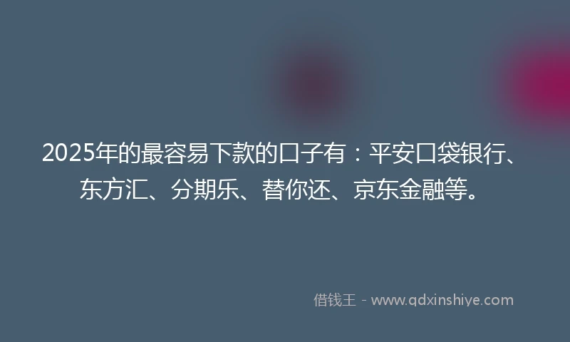 2025年的最容易下款的口子有：平安口袋银行、东方汇、分期乐、替你还、京东金融等。