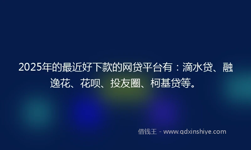 2025年的最近好下款的网贷平台有：滴水贷、融逸花、花呗、投友圈、柯基贷等。