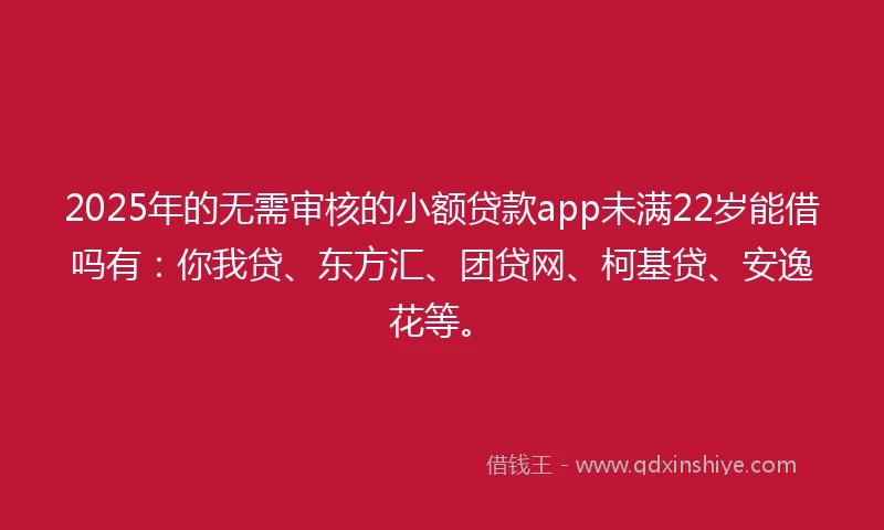 2025年的无需审核的小额贷款app未满22岁能借吗有：你我贷、东方汇、团贷网、柯基贷、安逸花等。