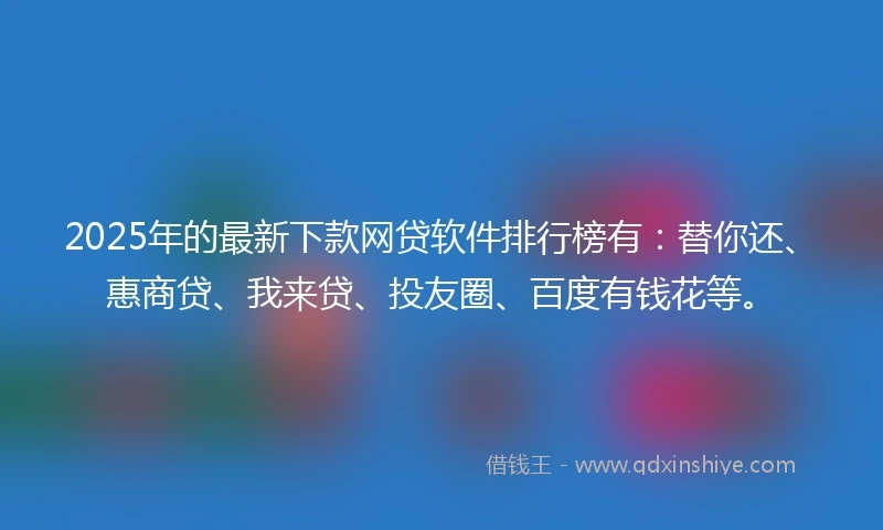 2025年的最新下款网贷软件排行榜有:替你还、惠商贷、我来贷、投友圈、百度有钱花等。