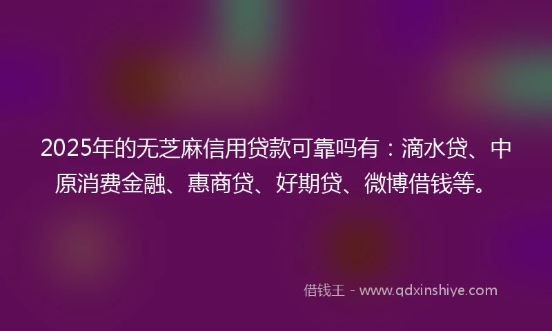2025年的无芝麻信用贷款可靠吗有:滴水贷、中原消费金融、惠商贷、好期贷、微博借钱等。