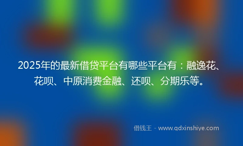 2025年的最新借贷平台有哪些平台有：融逸花、花呗、中原消费金融、还呗、分期乐等。