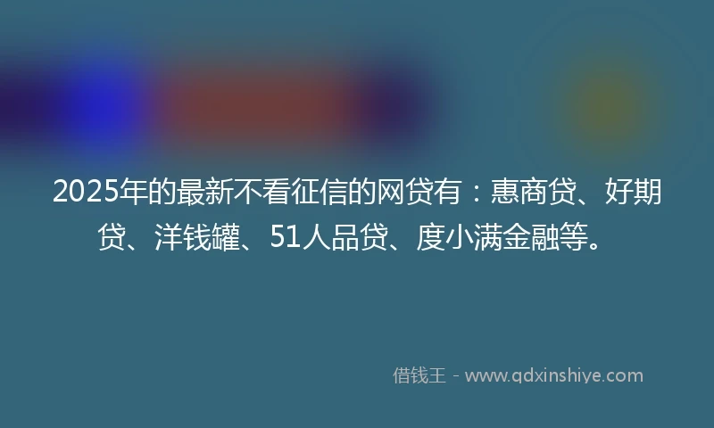 2025年的最新不看征信的网贷有：惠商贷、好期贷、洋钱罐、51人品贷、度小满金融等。