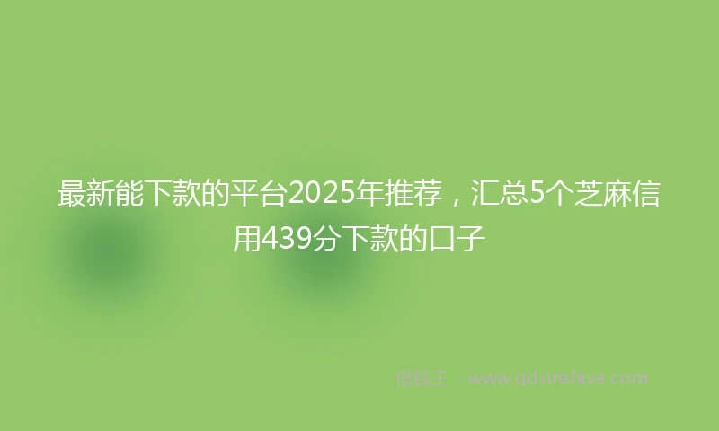 最新能下款的平台2025年推荐，汇总5个芝麻信用439分下款的口子