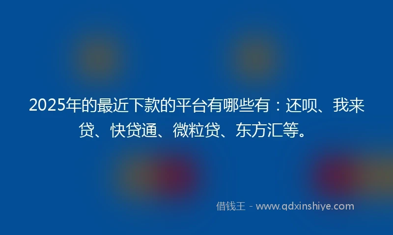 2025年的最近下款的平台有哪些有:还呗、我来贷、快贷通、微粒贷、东方汇等。