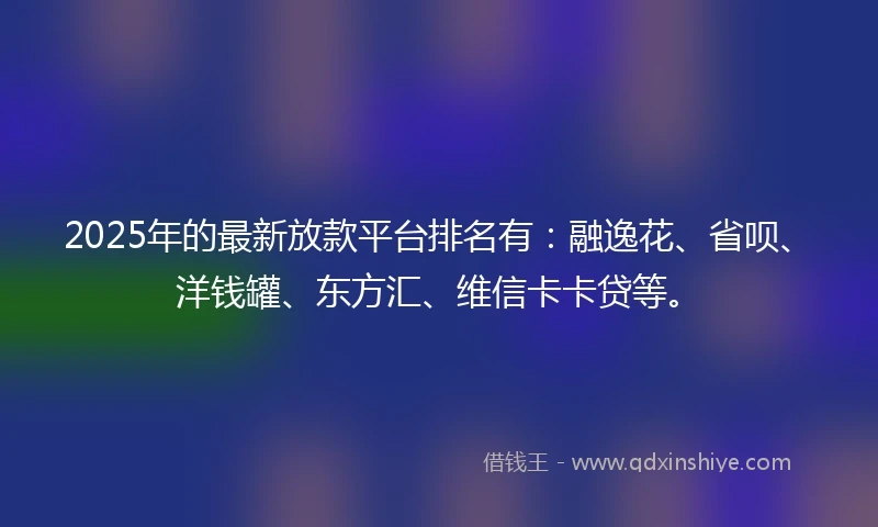 2025年的最新放款平台排名有：融逸花、省呗、洋钱罐、东方汇、维信卡卡贷等。