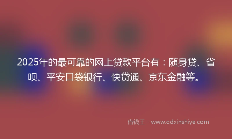 2025年的最可靠的网上贷款平台有:随身贷、省呗、平安口袋银行、快贷通、京东金融等。