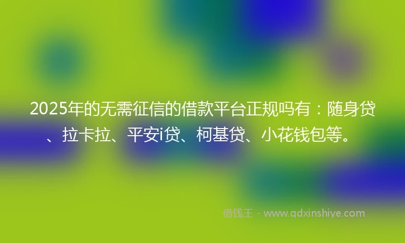 2025年的无需征信的借款平台正规吗有:随身贷、拉卡拉、平安i贷、柯基贷、小花钱包等。