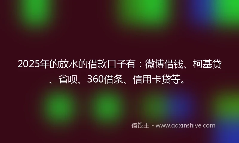 2025年的放水的借款口子有：微博借钱、柯基贷、省呗、360借条、信用卡贷等。
