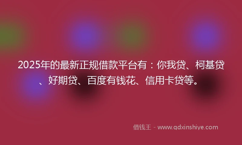 2025年的最新正规借款平台有:你我贷、柯基贷、好期贷、百度有钱花、信用卡贷等。