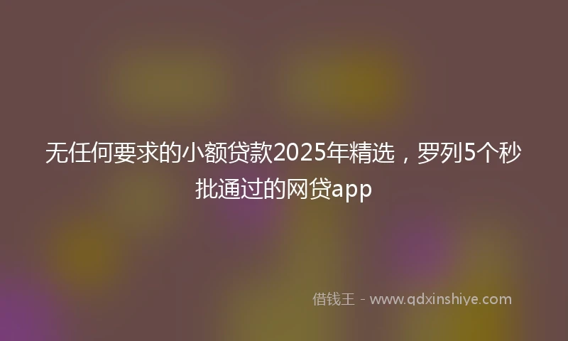 无任何要求的小额贷款2025年精选，罗列5个秒批通过的网贷app