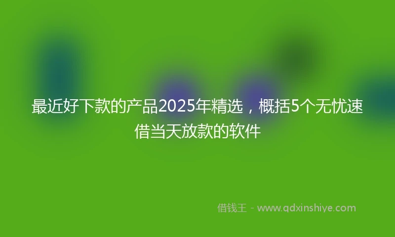 最近好下款的产品2025年精选，概括5个无忧速借当天放款的软件