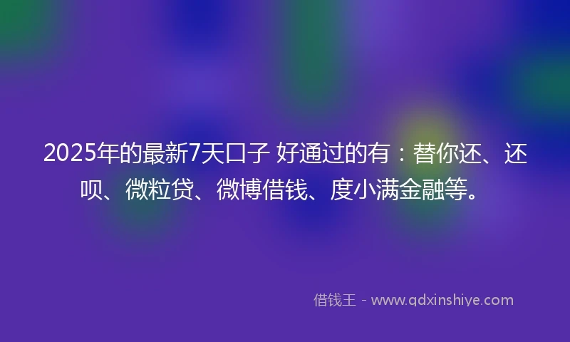 2025年的最新7天口子 好通过的有:替你还、还呗、微粒贷、微博借钱、度小满金融等。