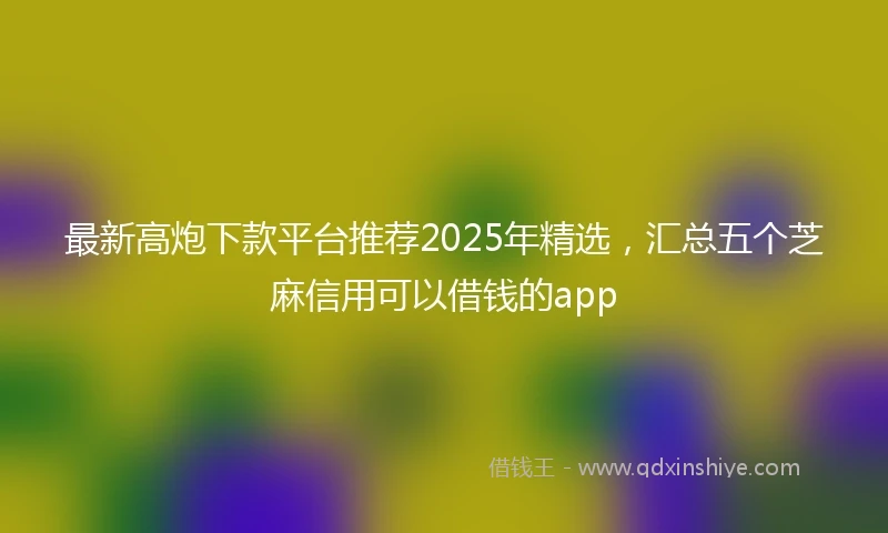 最新高炮下款平台推荐2025年精选，汇总五个芝麻信用可以借钱的app