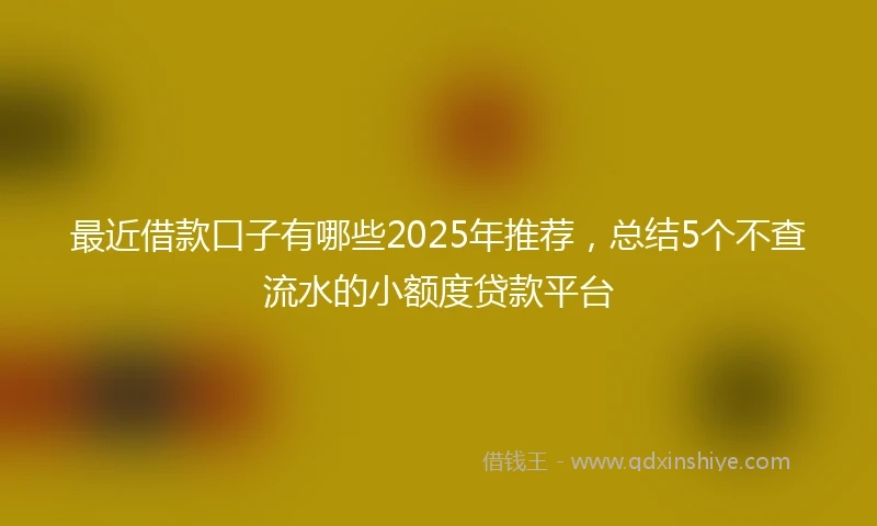 最近借款口子有哪些2025年推荐，总结5个不查流水的小额度贷款平台