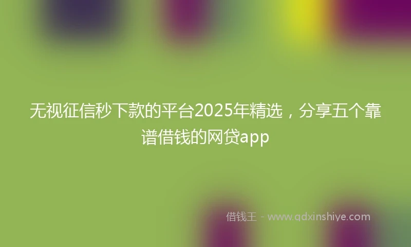无视征信秒下款的平台2025年精选，分享五个靠谱借钱的网贷app