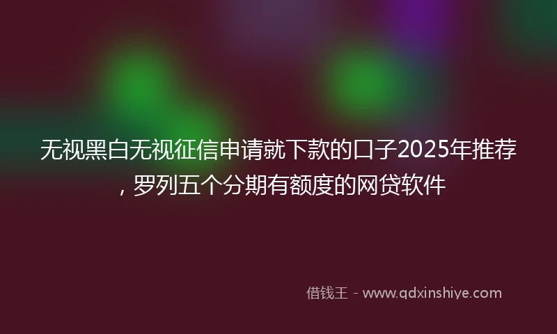 无视黑白无视征信申请就下款的口子2025年推荐，罗列五个分期有额度的网贷软件