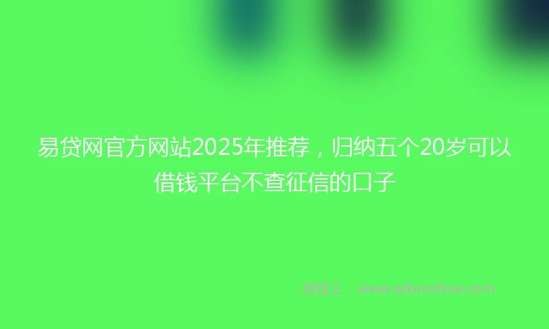 易贷网官方网站2025年推荐，归纳五个20岁可以借钱平台不查征信的口子