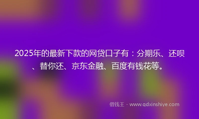 2025年的最新下款的网贷口子有:分期乐、还呗、替你还、京东金融、百度有钱花等。
