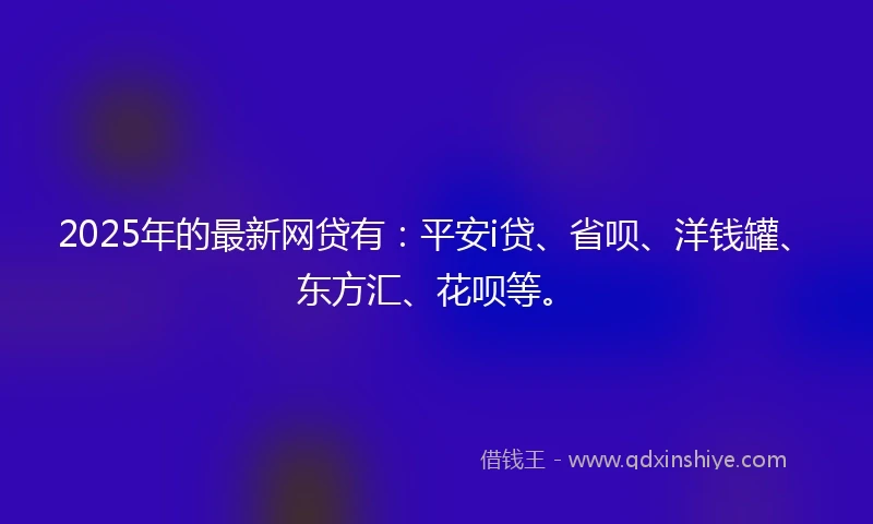 2025年的最新网贷有：平安i贷、省呗、洋钱罐、东方汇、花呗等。