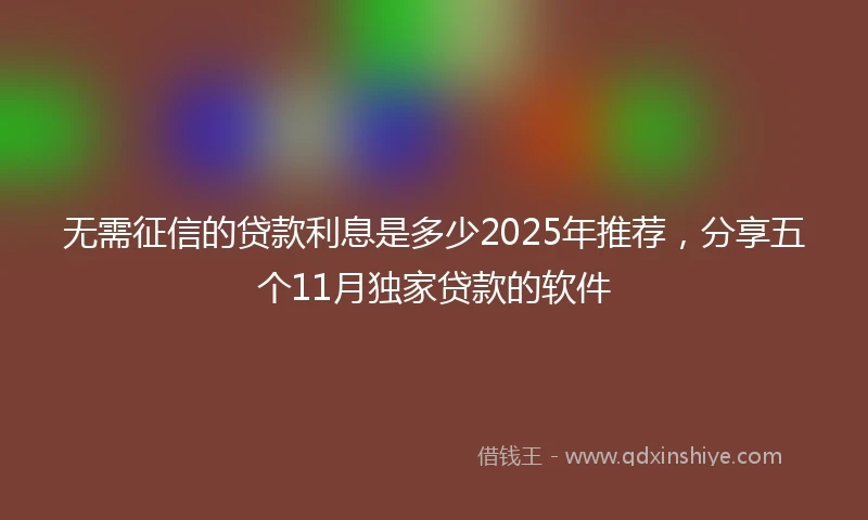 无需征信的贷款利息是多少2025年推荐，分享五个11月独家贷款的软件