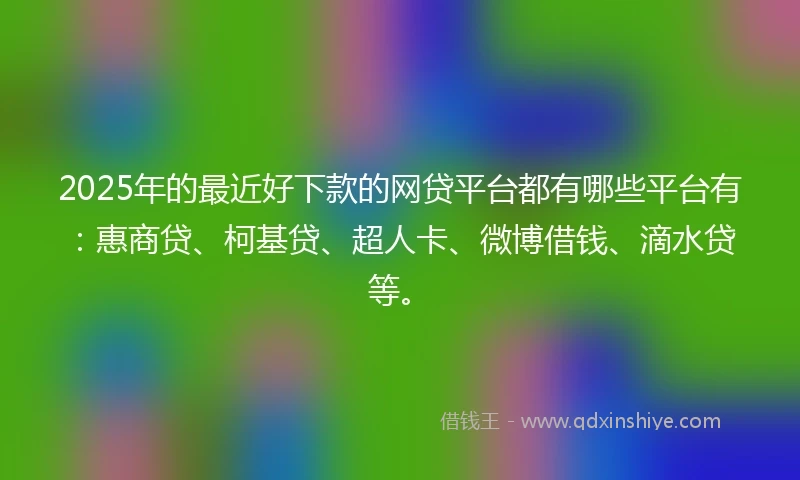 2025年的最近好下款的网贷平台都有哪些平台有：惠商贷、柯基贷、超人卡、微博借钱、滴水贷等。