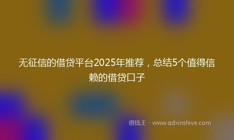 无征信的借贷平台2025年推荐，总结5个值得信赖的借贷口子