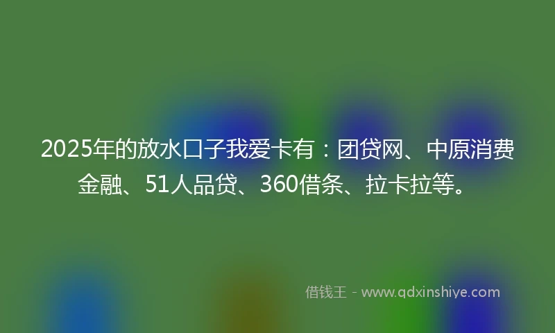2025年的放水口子我爱卡有：团贷网、中原消费金融、51人品贷、360借条、拉卡拉等。