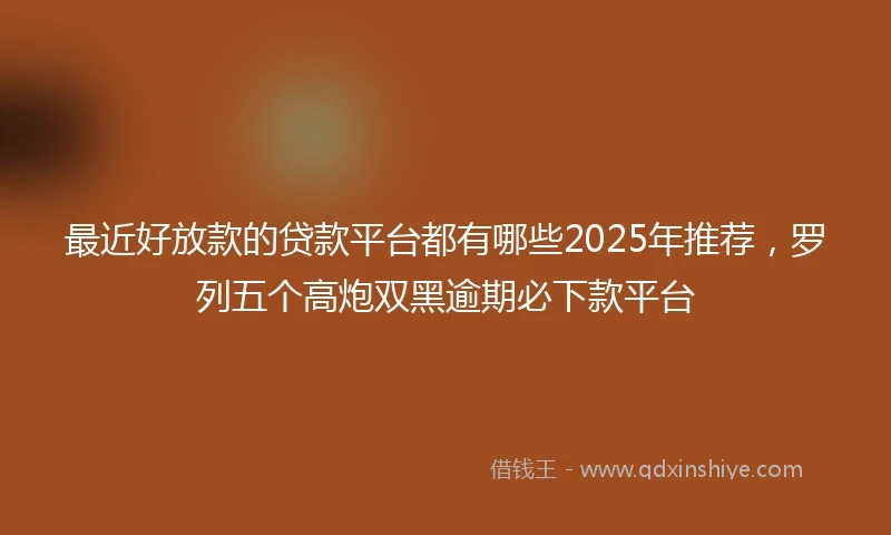 最近好放款的贷款平台都有哪些2025年推荐,罗列五个高炮双黑逾期必下款平台