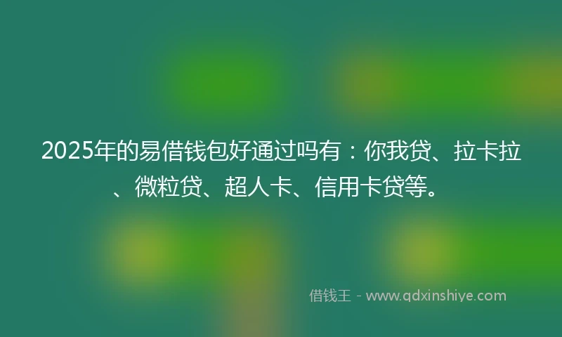2025年的易借钱包好通过吗有：你我贷、拉卡拉、微粒贷、超人卡、信用卡贷等。