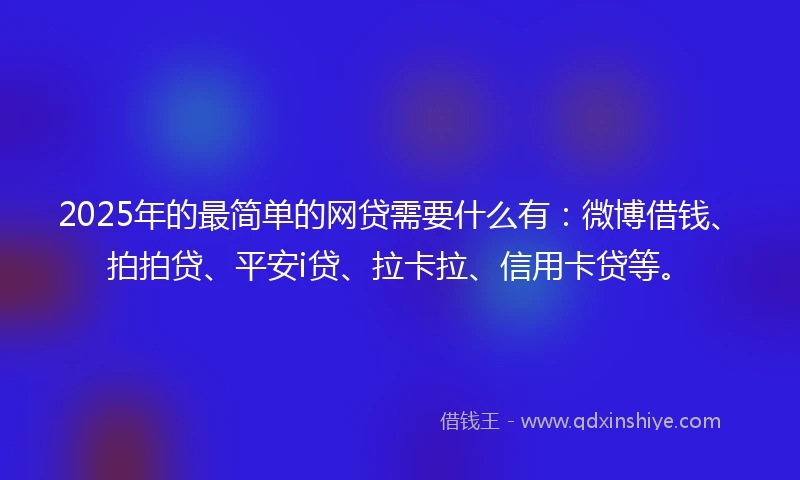 2025年的最简单的网贷需要什么有：微博借钱、拍拍贷、平安i贷、拉卡拉、信用卡贷等。