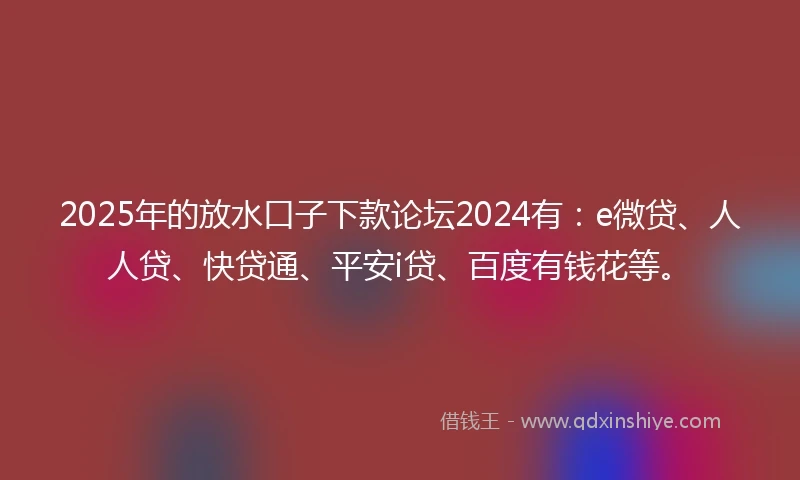 2025年的放水口子下款论坛2024有：e微贷、人人贷、快贷通、平安i贷、百度有钱花等。