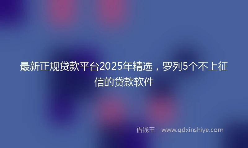 最新正规贷款平台2025年精选，罗列5个不上征信的贷款软件