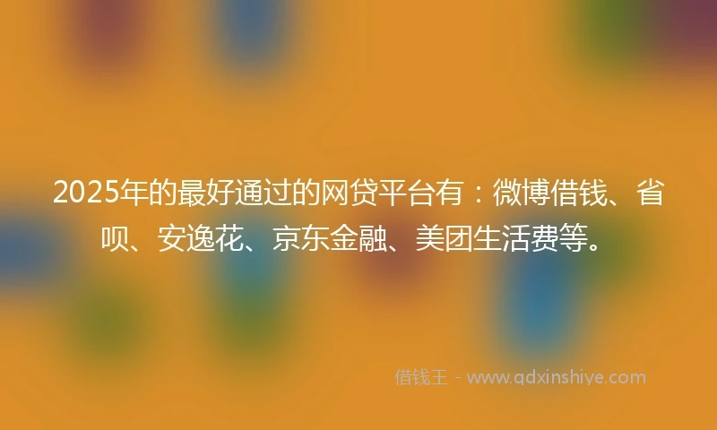 2025年的最好通过的网贷平台有：微博借钱、省呗、安逸花、京东金融、美团生活费等。