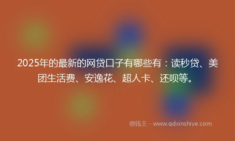 2025年的最新的网贷口子有哪些有:读秒贷、美团生活费、安逸花、超人卡、还呗等。