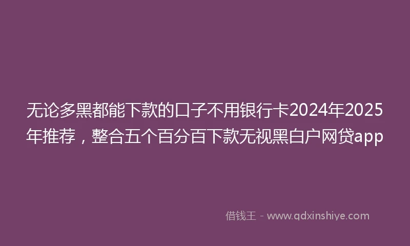 无论多黑都能下款的口子不用银行卡2024年2025年推荐，整合五个百分百下款无视黑白户网贷app