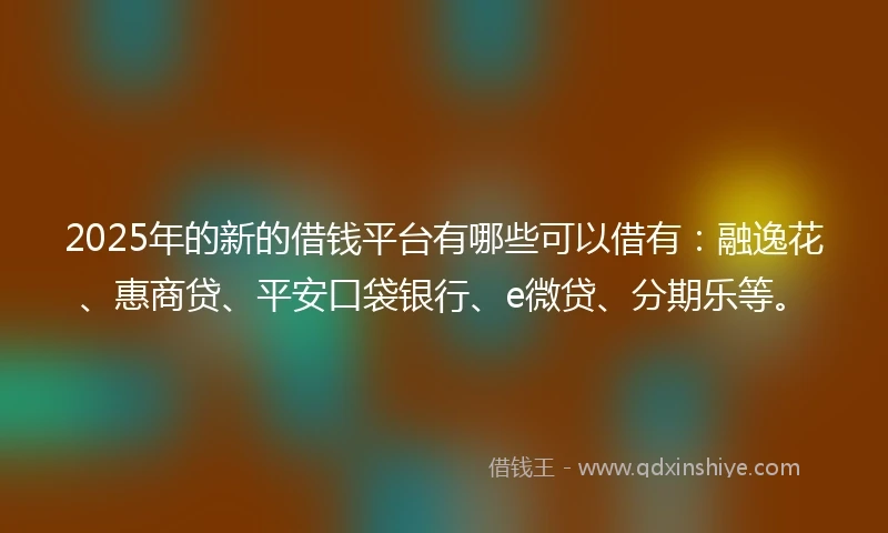 2025年的新的借钱平台有哪些可以借有：融逸花、惠商贷、平安口袋银行、e微贷、分期乐等。