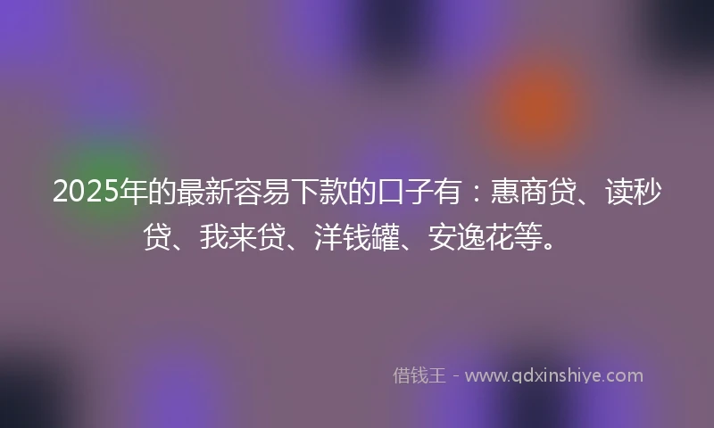 2025年的最新容易下款的口子有：惠商贷、读秒贷、我来贷、洋钱罐、安逸花等。