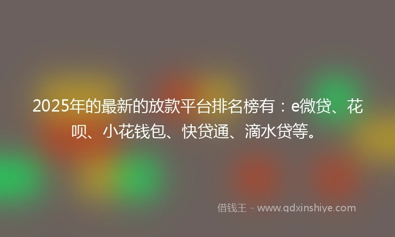 2025年的最新的放款平台排名榜有：e微贷、花呗、小花钱包、快贷通、滴水贷等。