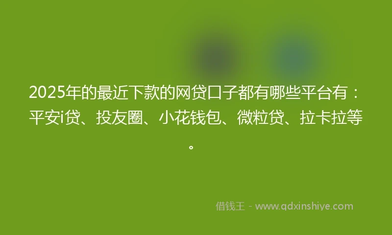 2025年的最近下款的网贷口子都有哪些平台有：平安i贷、投友圈、小花钱包、微粒贷、拉卡拉等。