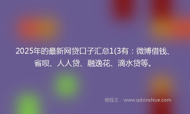 2025年的最新网贷口子汇总1(3有：微博借钱、省呗、人人贷、融逸花、滴水贷等。