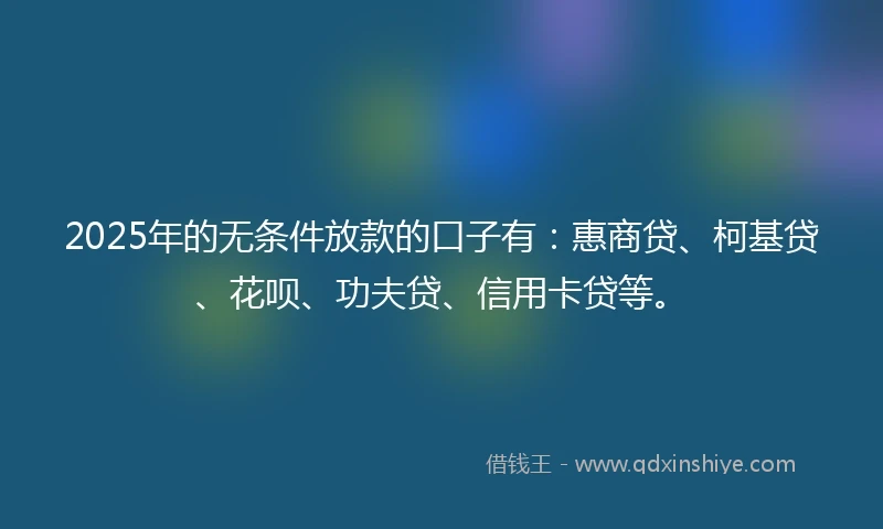 2025年的无条件放款的口子有：惠商贷、柯基贷、花呗、功夫贷、信用卡贷等。