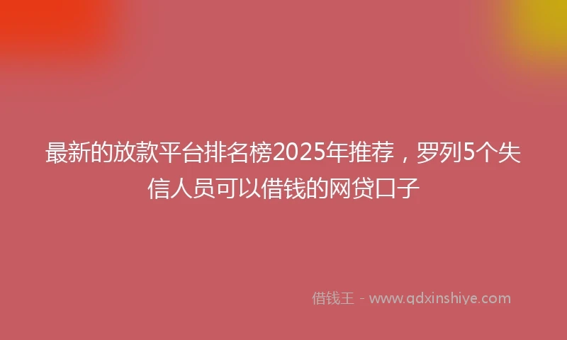 最新的放款平台排名榜2025年推荐，罗列5个失信人员可以借钱的网贷口子