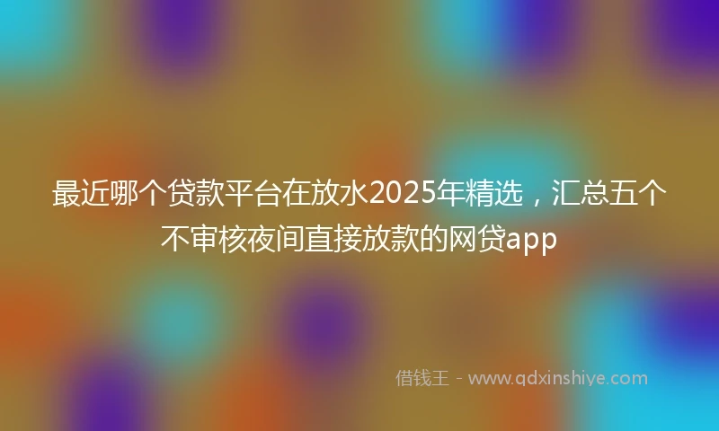 最近哪个贷款平台在放水2025年精选，汇总五个不审核夜间直接放款的网贷app